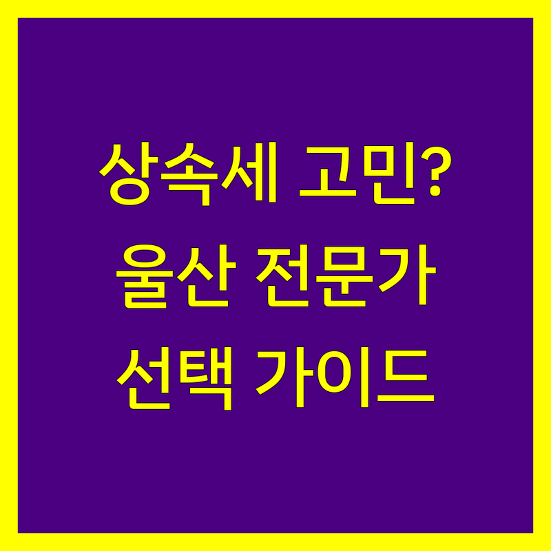 울산 상속세 전문가 선택 가이드