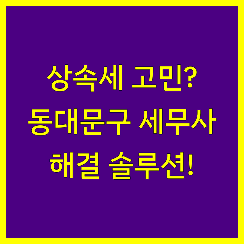상속세 고민 해결! 서울 동대문구 세무사 솔루션 | 전문가가 알려주는 선택 팁