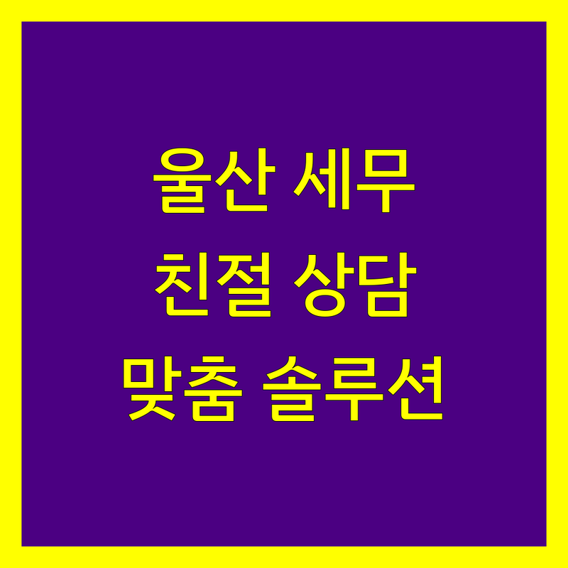 울산 세무사사무소 추천 | 꼼꼼한 상담, 맞춤 솔루션 제공