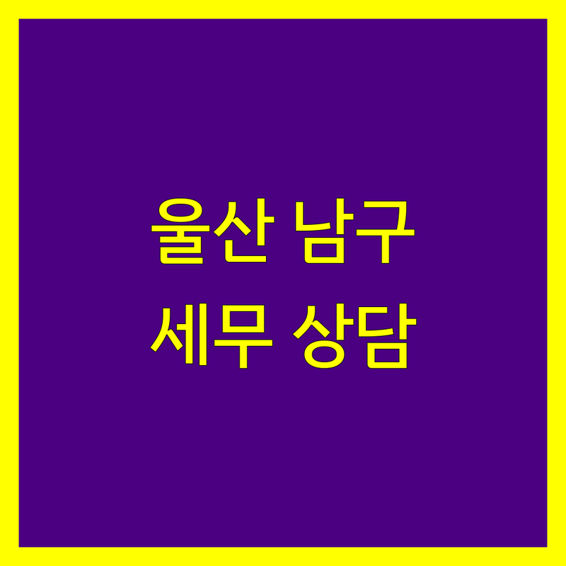 울산 남구 세무사 추천 | 사업자 및 개인 맞춤형 세무 상담 가이드