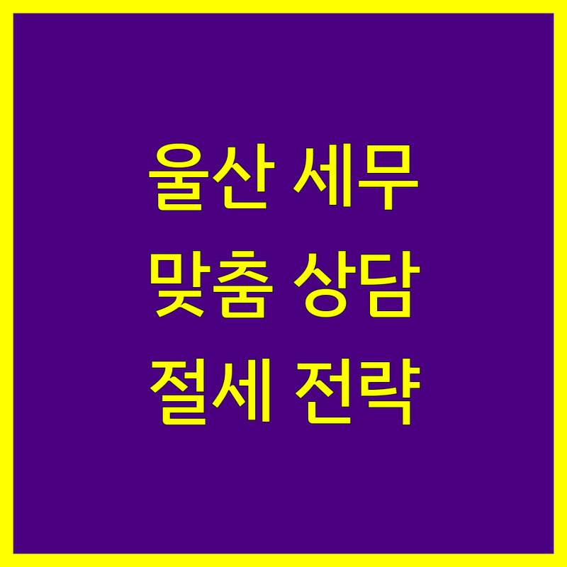 울산 세무회계 전문가 비교 | 사업자 맞춤 상담 및 절세 전략
