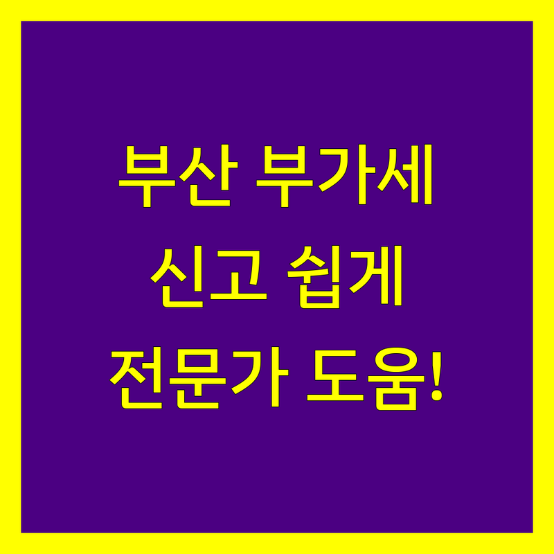 부산 부가가치세 신고, 이제 전문가의 도움을 받아 간편하게 해결하세요!