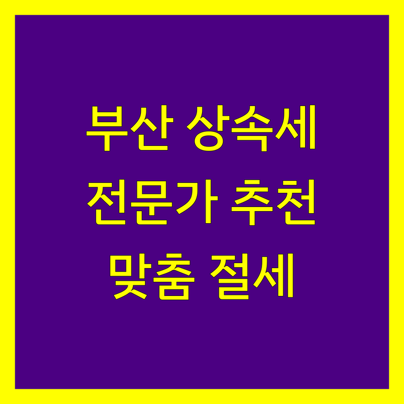 부산 상속세 전문가 추천 | 맞춤 상담 및 절세 전략 제공