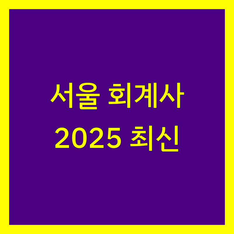 서울 회계사 비교 | 2025년 최신 정보 총정리