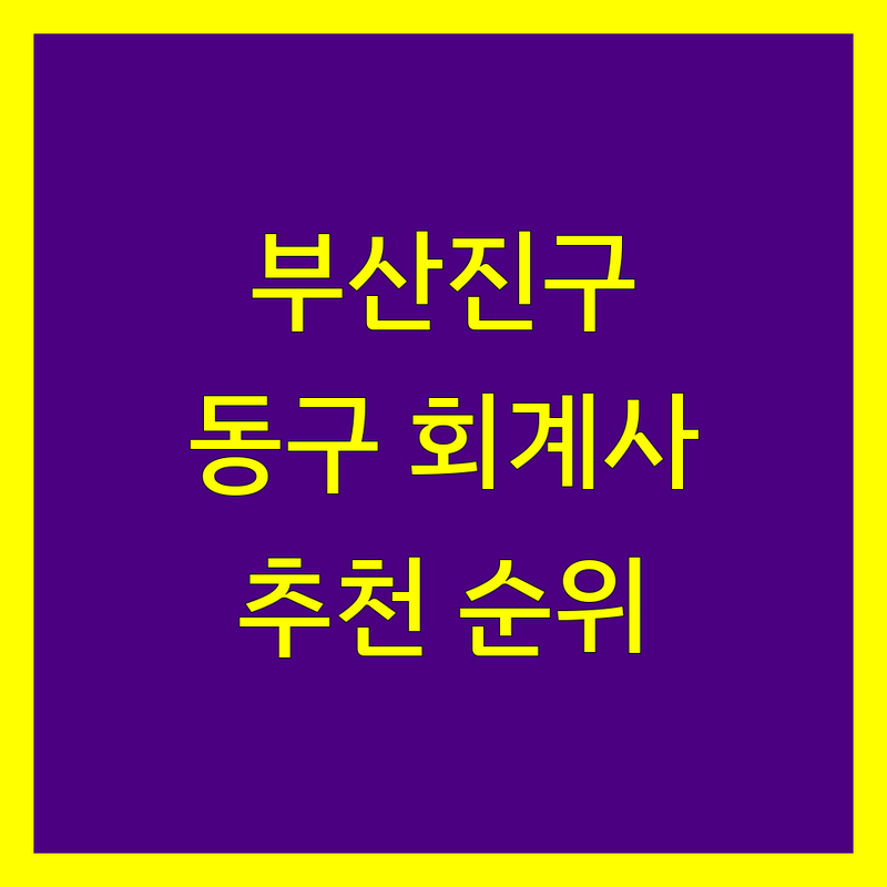 부산진구/동구 회계사 추천 | 2025년 최신 순위 및 솔직 후기 기반 정보