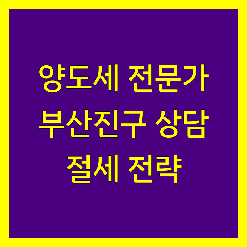 양도소득세 전문가 찾기 | 부산진구 맞춤 상담 및 절세 전략