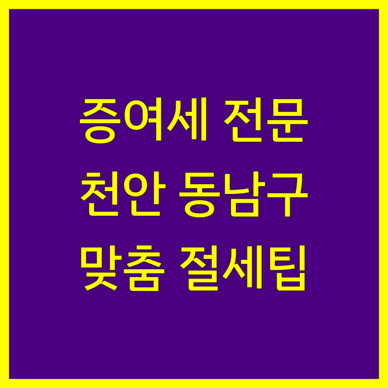 천안시 동남구 증여세 전문가 추천 | 맞춤 상담 및 절세 전략