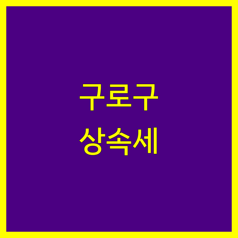 구로구 상속세 한눈에 비교 | 2025년 최신 정보 총정리