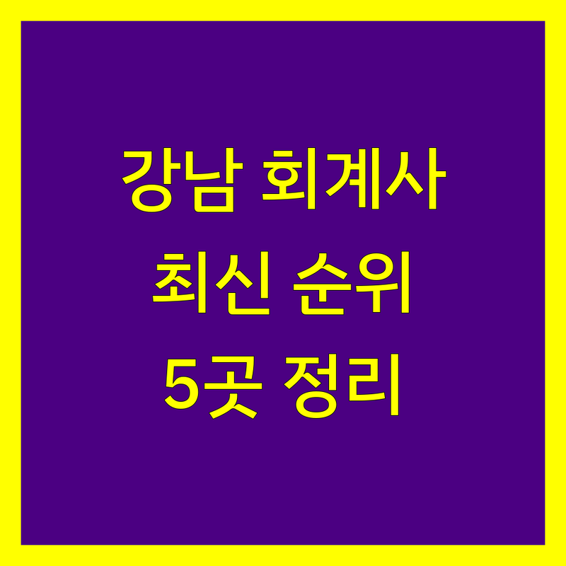 강남에서 찾은 실력파 공인회계사 5곳 | 2024-2025 최신 순위 정리