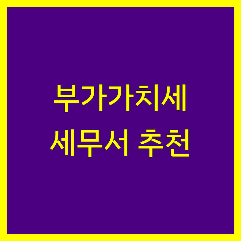 부가가치세 해결할 주요 세무서 어디가 좋을까? | 전문가 추천 완벽 가이드