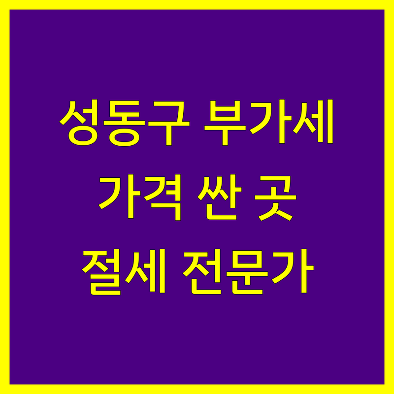 서울 성동구 부가가치세 저렴한 곳/가격싼 곳 업체 추천 | 세무서 비용/가격 잘하는 곳 | 부가세 신고 세금 상담 | 세무회계 절세 전문가 | 국세청 홈택스 사업자등록